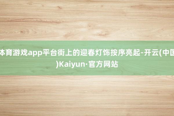 体育游戏app平台街上的迎春灯饰按序亮起-开云(中国)Kaiyun·官方网站