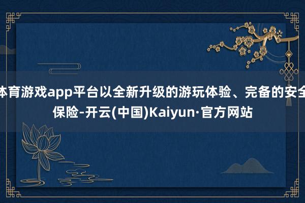 体育游戏app平台以全新升级的游玩体验、完备的安全保险-开云(中国)Kaiyun·官方网站