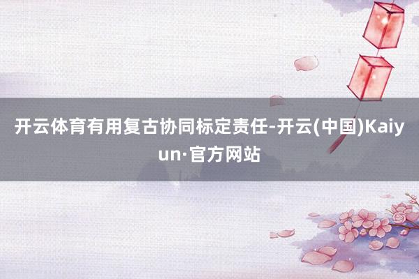 开云体育有用复古协同标定责任-开云(中国)Kaiyun·官方网站