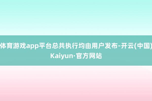 体育游戏app平台总共执行均由用户发布-开云(中国)Kaiyun·官方网站