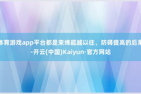 体育游戏app平台都是束缚超越以往、防碍提高的后果-开云(中国)Kaiyun·官方网站