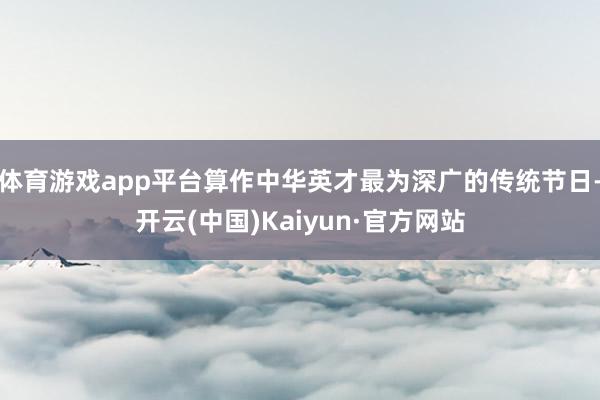 体育游戏app平台算作中华英才最为深广的传统节日-开云(中国)Kaiyun·官方网站
