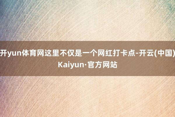开yun体育网这里不仅是一个网红打卡点-开云(中国)Kaiyun·官方网站