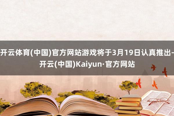 开云体育(中国)官方网站游戏将于3月19日认真推出-开云(中国)Kaiyun·官方网站