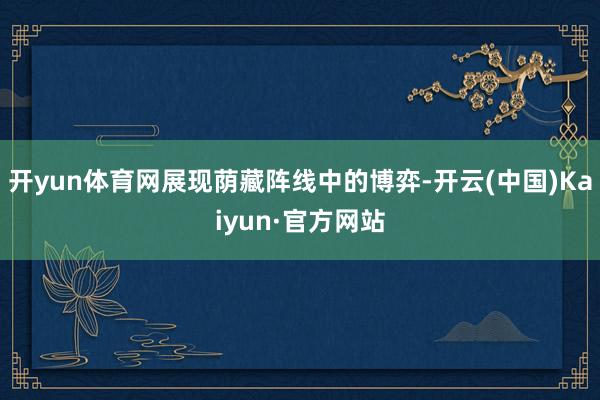 开yun体育网展现荫藏阵线中的博弈-开云(中国)Kaiyun·官方网站