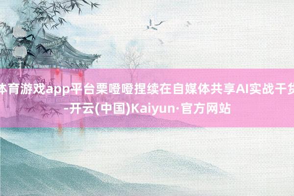 体育游戏app平台栗噔噔捏续在自媒体共享AI实战干货-开云(中国)Kaiyun·官方网站