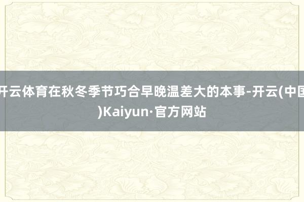 开云体育在秋冬季节巧合早晚温差大的本事-开云(中国)Kaiyun·官方网站