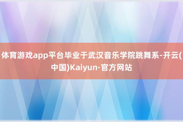 体育游戏app平台毕业于武汉音乐学院跳舞系-开云(中国)Kaiyun·官方网站