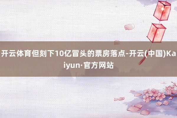 开云体育但刻下10亿冒头的票房落点-开云(中国)Kaiyun·官方网站