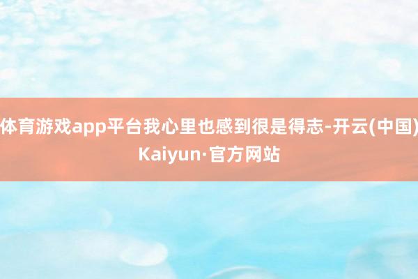 体育游戏app平台我心里也感到很是得志-开云(中国)Kaiyun·官方网站