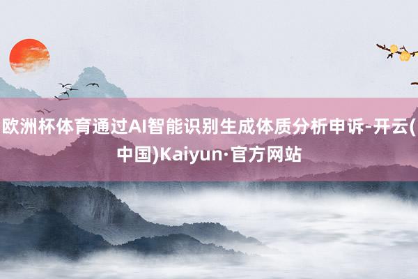 欧洲杯体育通过AI智能识别生成体质分析申诉-开云(中国)Kaiyun·官方网站