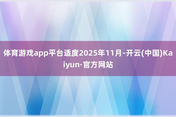 体育游戏app平台适度2025年11月-开云(中国)Kaiyun·官方网站
