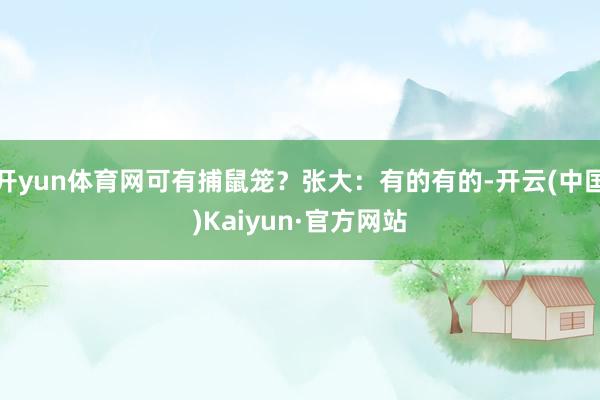 开yun体育网可有捕鼠笼?张大:有的有的-开云(中国)Kaiyun·官方网站