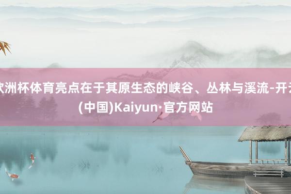 欧洲杯体育亮点在于其原生态的峡谷、丛林与溪流-开云(中国)Kaiyun·官方网站