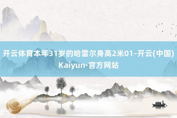开云体育本年31岁的哈雷尔身高2米01-开云(中国)Kaiyun·官方网站