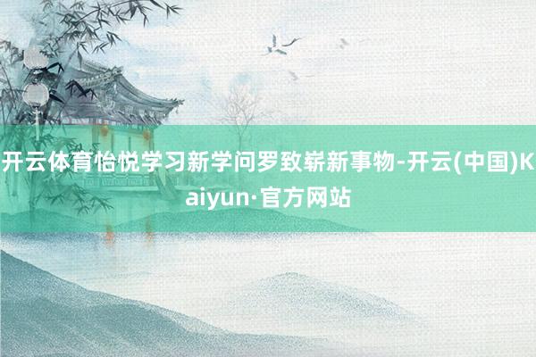 开云体育怡悦学习新学问罗致崭新事物-开云(中国)Kaiyun·官方网站