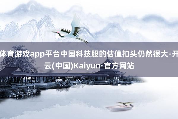 体育游戏app平台中国科技股的估值扣头仍然很大-开云(中国)Kaiyun·官方网站