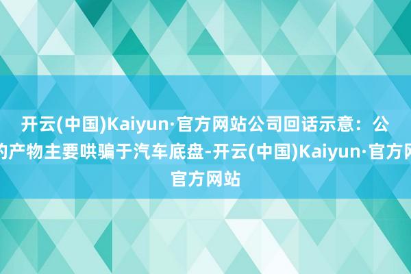 开云(中国)Kaiyun·官方网站　　公司回话示意：公司的产物主要哄骗于汽车底盘-开云(中国)Kaiyun·官方网站