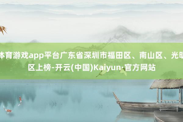 体育游戏app平台广东省深圳市福田区、南山区、光明区上榜-开云(中国)Kaiyun·官方网站