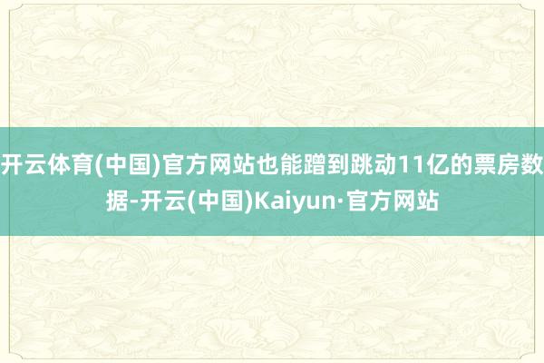 开云体育(中国)官方网站也能蹭到跳动11亿的票房数据-开云(中国)Kaiyun·官方网站