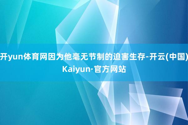开yun体育网因为他毫无节制的迫害生存-开云(中国)Kaiyun·官方网站
