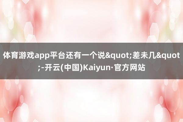 体育游戏app平台还有一个说"差未几"-开云(中国)Kaiyun·官方网站