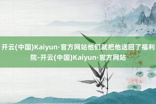 开云(中国)Kaiyun·官方网站他们就把他送回了福利院-开云(中国)Kaiyun·官方网站