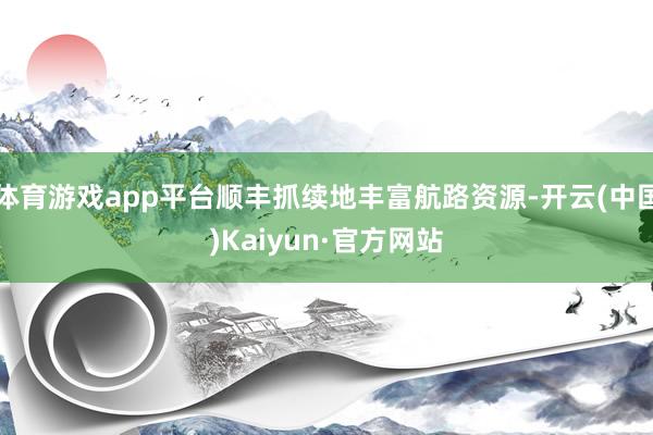 体育游戏app平台顺丰抓续地丰富航路资源-开云(中国)Kaiyun·官方网站