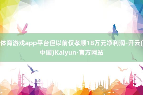 体育游戏app平台但以前仅孝顺18万元净利润-开云(中国)Kaiyun·官方网站