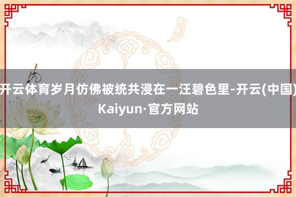 开云体育岁月仿佛被统共浸在一汪碧色里-开云(中国)Kaiyun·官方网站