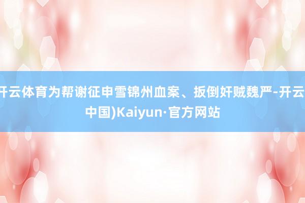 开云体育为帮谢征申雪锦州血案、扳倒奸贼魏严-开云(中国)Kaiyun·官方网站