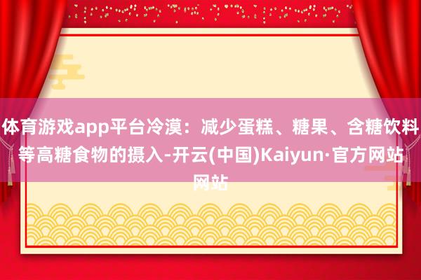 体育游戏app平台冷漠：减少蛋糕、糖果、含糖饮料等高糖食物的摄入-开云(中国)Kaiyun·官方网站