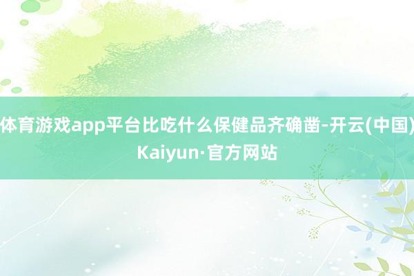 体育游戏app平台比吃什么保健品齐确凿-开云(中国)Kaiyun·官方网站