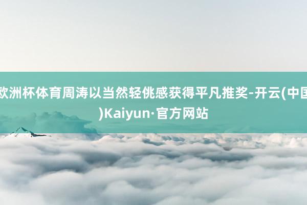 欧洲杯体育周涛以当然轻佻感获得平凡推奖-开云(中国)Kaiyun·官方网站
