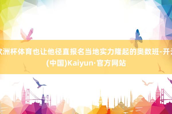 欧洲杯体育也让他径直报名当地实力隆起的奥数班-开云(中国)Kaiyun·官方网站