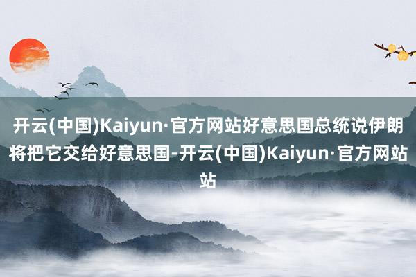 开云(中国)Kaiyun·官方网站好意思国总统说伊朗将把它交给好意思国-开云(中国)Kaiyun·官方网站