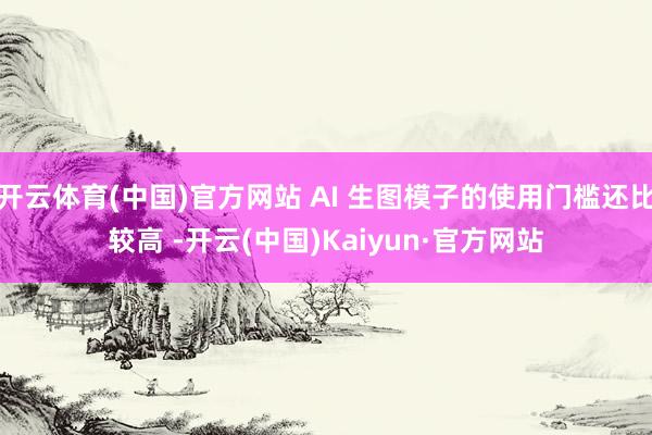 开云体育(中国)官方网站 AI 生图模子的使用门槛还比较高 -开云(中国)Kaiyun·官方网站
