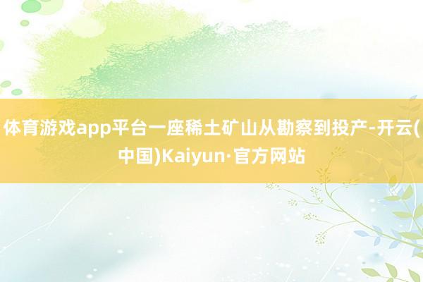体育游戏app平台一座稀土矿山从勘察到投产-开云(中国)Kaiyun·官方网站