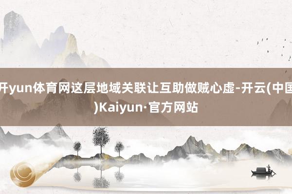 开yun体育网这层地域关联让互助做贼心虚-开云(中国)Kaiyun·官方网站