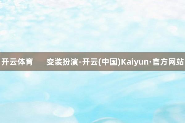 开云体育      变装扮演-开云(中国)Kaiyun·官方网站
