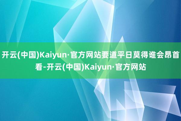 开云(中国)Kaiyun·官方网站要道平日莫得谁会昂首看-开云(中国)Kaiyun·官方网站