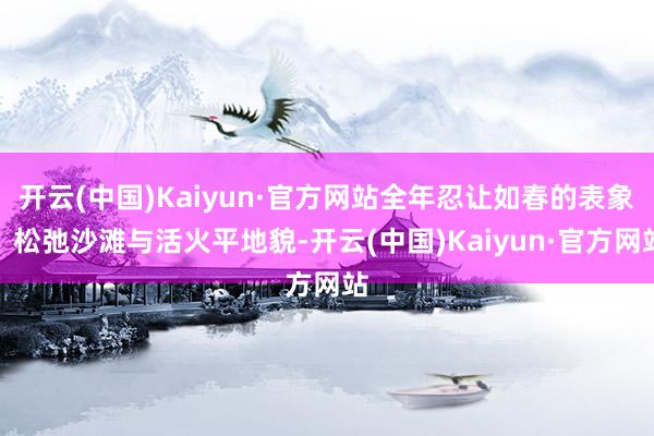 开云(中国)Kaiyun·官方网站全年忍让如春的表象、松弛沙滩与活火平地貌-开云(中国)Kaiyun·官方网站