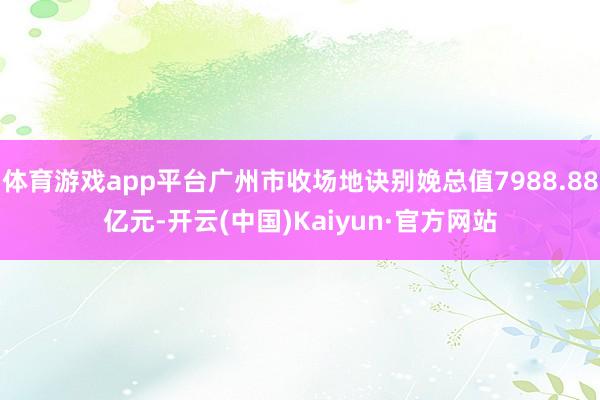 体育游戏app平台广州市收场地诀别娩总值7988.88亿元-开云(中国)Kaiyun·官方网站