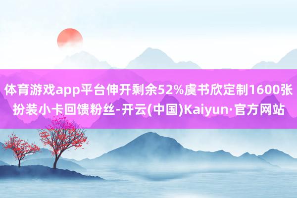 体育游戏app平台伸开剩余52%虞书欣定制1600张扮装小卡回馈粉丝-开云(中国)Kaiyun·官方网站