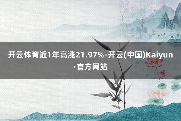 开云体育近1年高涨21.97%-开云(中国)Kaiyun·官方网站