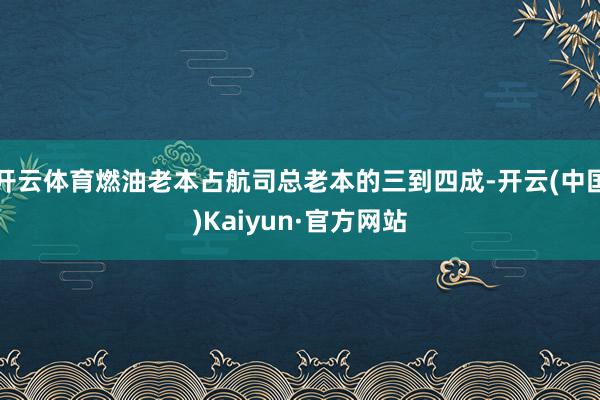 开云体育燃油老本占航司总老本的三到四成-开云(中国)Kaiyun·官方网站