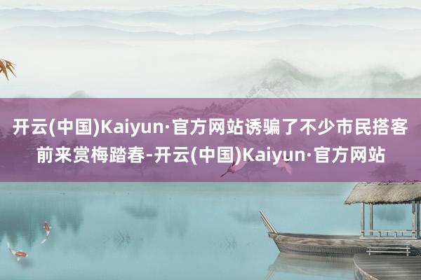 开云(中国)Kaiyun·官方网站诱骗了不少市民搭客前来赏梅踏春-开云(中国)Kaiyun·官方网站