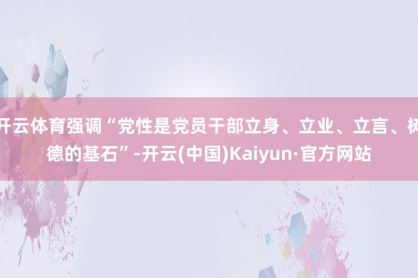 开云体育强调“党性是党员干部立身、立业、立言、树德的基石”-开云(中国)Kaiyun·官方网站