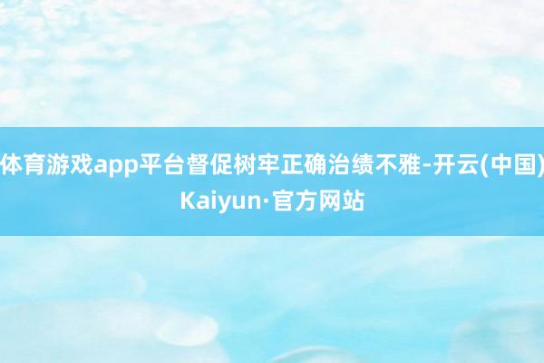 体育游戏app平台督促树牢正确治绩不雅-开云(中国)Kaiyun·官方网站