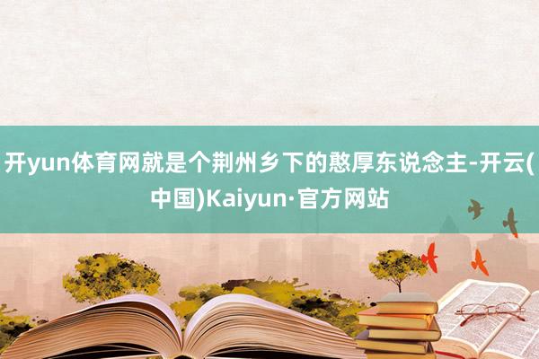 开yun体育网就是个荆州乡下的憨厚东说念主-开云(中国)Kaiyun·官方网站